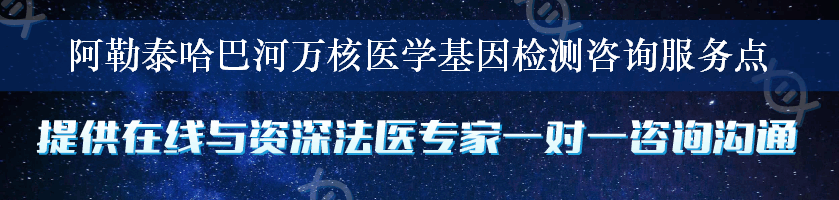 阿勒泰哈巴河万核医学基因检测咨询服务点